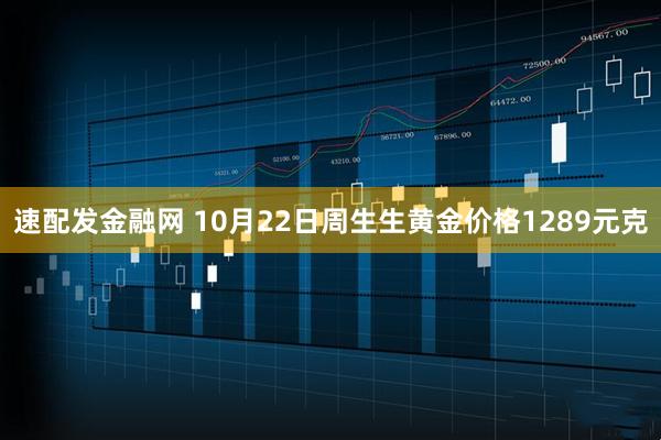 速配发金融网 10月22日周生生黄金价格1289元克