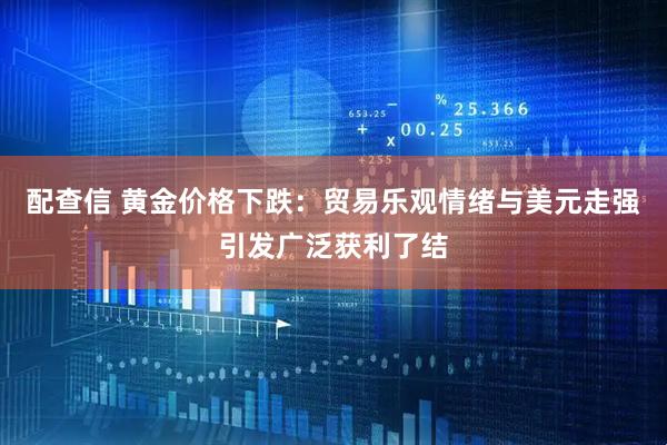 配查信 黄金价格下跌：贸易乐观情绪与美元走强引发广泛获利了结