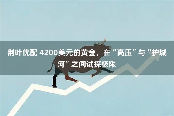 荆叶优配 4200美元的黄金，在“高压”与“护城河”之间试探极限