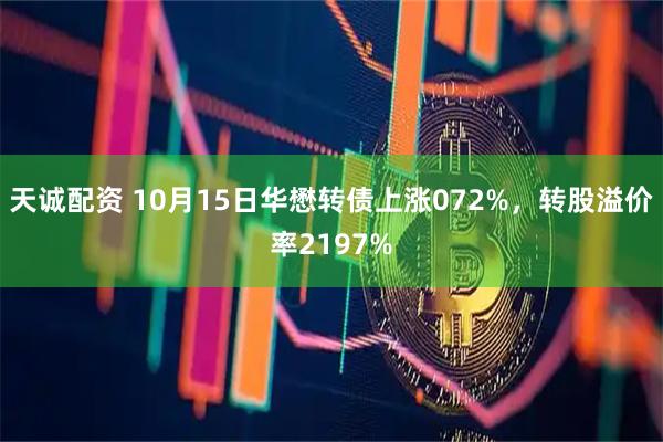 天诚配资 10月15日华懋转债上涨072%，转股溢价率2197%