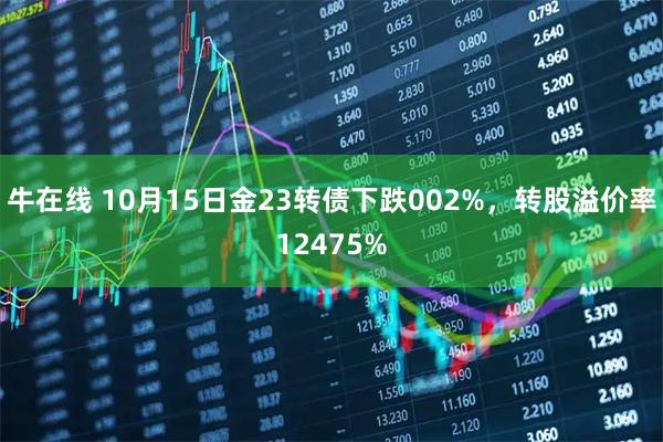 牛在线 10月15日金23转债下跌002%，转股溢价率12475%