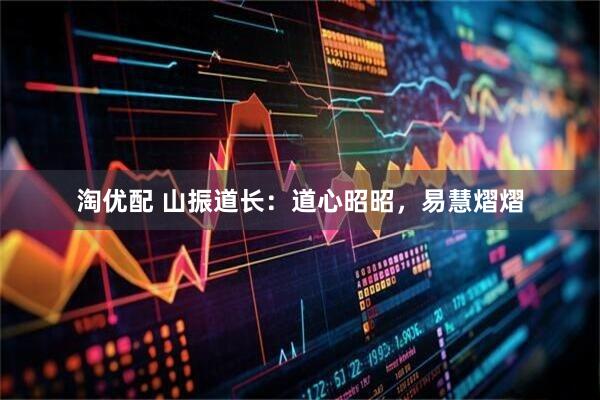 淘优配 山振道长：道心昭昭，易慧熠熠