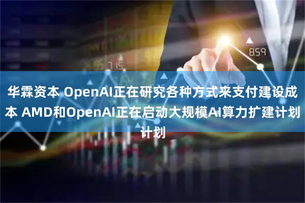 华霖资本 OpenAI正在研究各种方式来支付建设成本 AMD和OpenAI正在启动大规模AI算力扩建计划