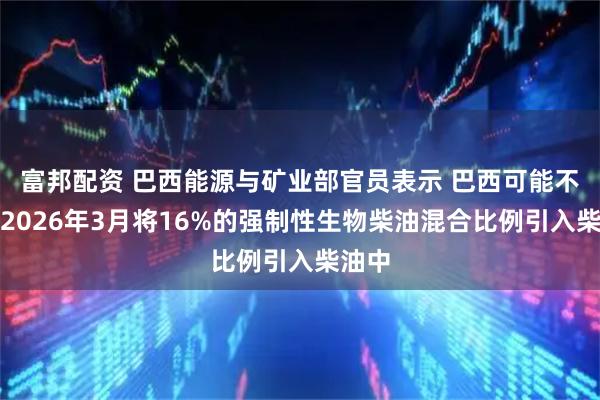 富邦配资 巴西能源与矿业部官员表示 巴西可能不会在2026年3月将16%的强制性生物柴油混合比例引入柴油中