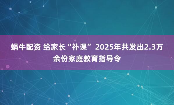 蜗牛配资 给家长“补课” 2025年共发出2.3万余份家庭教育指导令