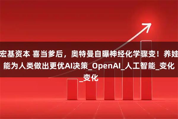 宏基资本 喜当爹后，奥特曼自曝神经化学骤变！养娃能为人类做出更优AI决策_OpenAI_人工智能_变化
