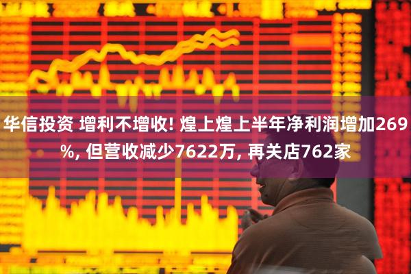 华信投资 增利不增收! 煌上煌上半年净利润增加269%, 但营收减少7622万, 再关店762家
