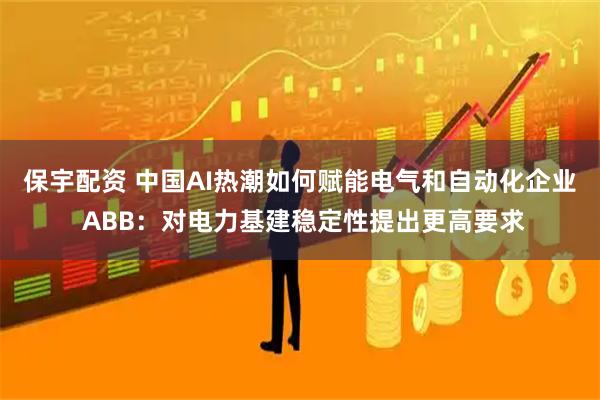 保宇配资 中国AI热潮如何赋能电气和自动化企业 ABB：对电力基建稳定性提出更高要求