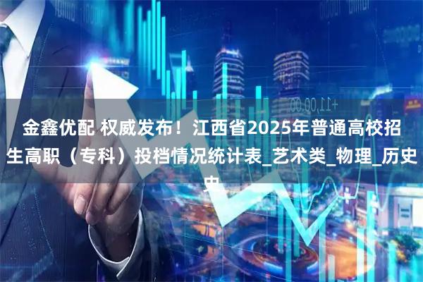 金鑫优配 权威发布！江西省2025年普通高校招生高职（专科）投档情况统计表_艺术类_物理_历史