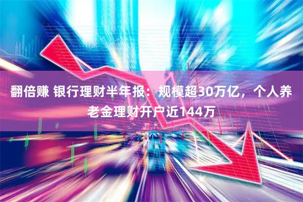 翻倍赚 银行理财半年报：规模超30万亿，个人养老金理财开户近144万