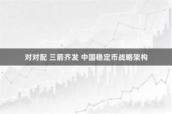 对对配 三箭齐发 中国稳定币战略架构