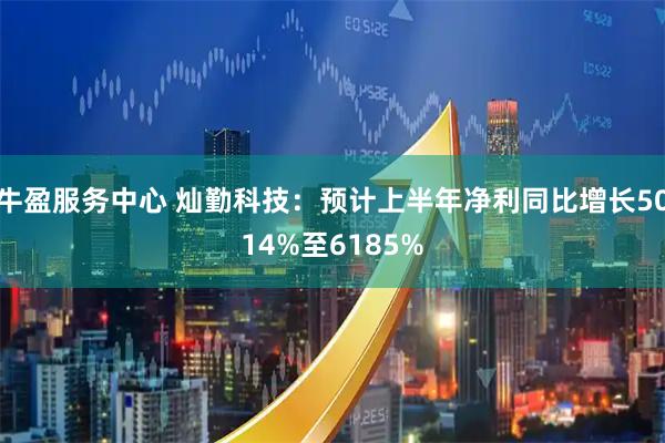 牛盈服务中心 灿勤科技：预计上半年净利同比增长5014%至6185%