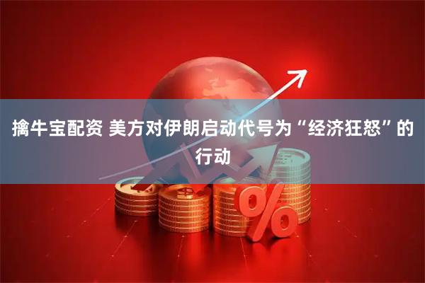 擒牛宝配资 美方对伊朗启动代号为“经济狂怒”的行动