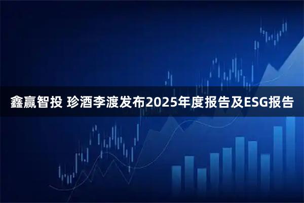 鑫赢智投 珍酒李渡发布2025年度报告及ESG报告