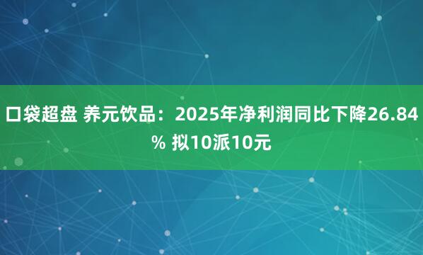 口袋超盘 养元饮品：2025年净利润同比下降26.84% 拟10派10元