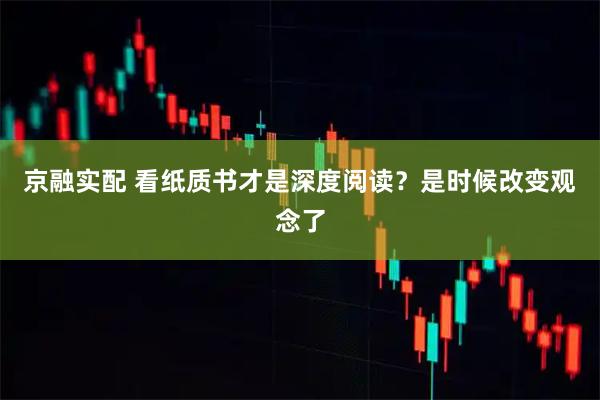 京融实配 看纸质书才是深度阅读？是时候改变观念了
