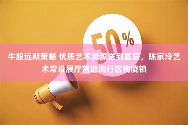 牛股远期策略 优质艺术资源送到基层，陈家泠艺术常设展厅落地闵行区梅陇镇