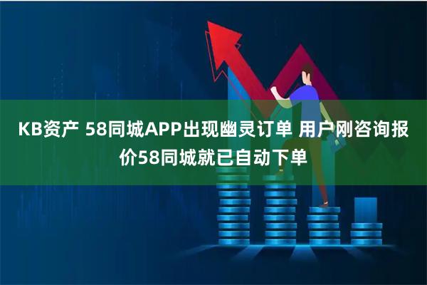 KB资产 58同城APP出现幽灵订单 用户刚咨询报价58同城就已自动下单