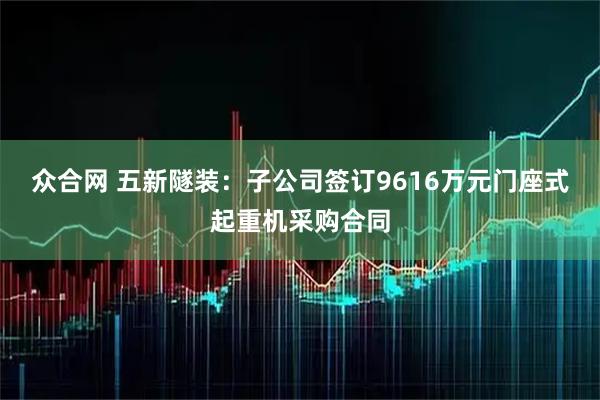 众合网 五新隧装：子公司签订9616万元门座式起重机采购合同