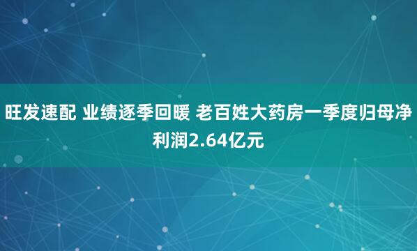 旺发速配 业绩逐季回暖 老百姓大药房一季度归母净利润2.64亿元