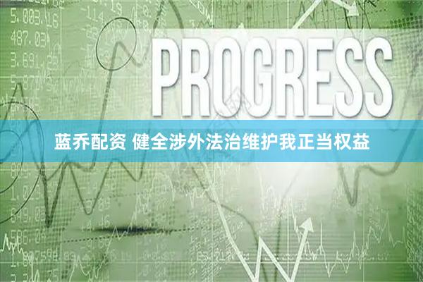 蓝乔配资 健全涉外法治维护我正当权益
