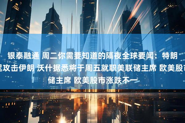 银泰融通 周二你需要知道的隔夜全球要闻：特朗普称将推迟攻击伊朗 沃什据悉将于周五就职美联储主席 欧美股市涨跌不一