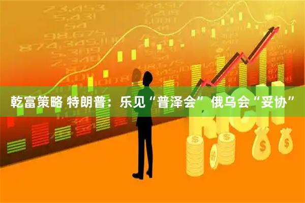 乾富策略 特朗普：乐见“普泽会” 俄乌会“妥协”