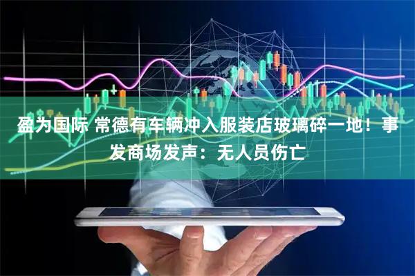 盈为国际 常德有车辆冲入服装店玻璃碎一地！事发商场发声：无人员伤亡