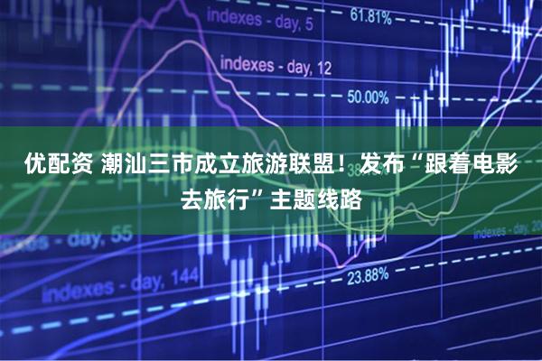 优配资 潮汕三市成立旅游联盟！发布“跟着电影去旅行”主题线路