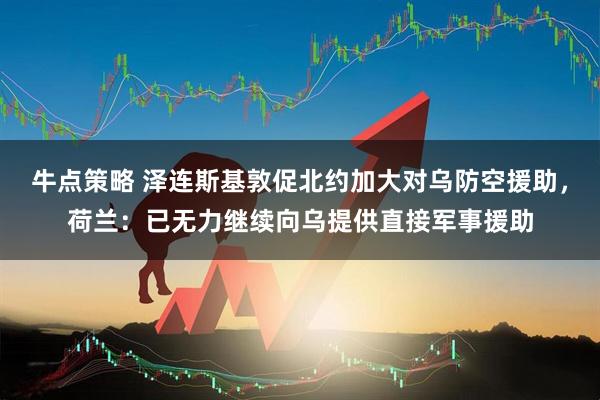 牛点策略 泽连斯基敦促北约加大对乌防空援助，荷兰：已无力继续向乌提供直接军事援助