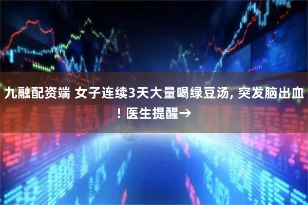 九融配资端 女子连续3天大量喝绿豆汤, 突发脑出血! 医生提醒→