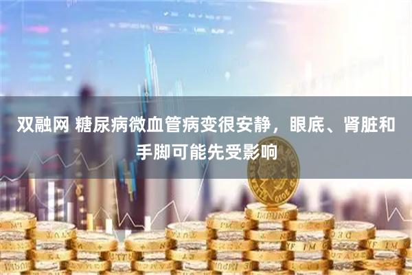 双融网 糖尿病微血管病变很安静，眼底、肾脏和手脚可能先受影响