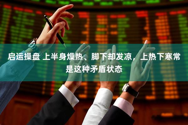 启运操盘 上半身燥热、脚下却发凉，上热下寒常是这种矛盾状态