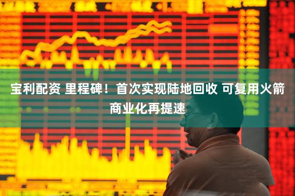 宝利配资 里程碑！首次实现陆地回收 可复用火箭商业化再提速
