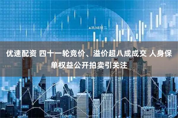 优速配资 四十一轮竞价、溢价超八成成交 人身保单权益公开拍卖引关注