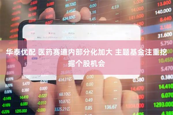 华泰优配 医药赛道内部分化加大 主题基金注重挖掘个股机会