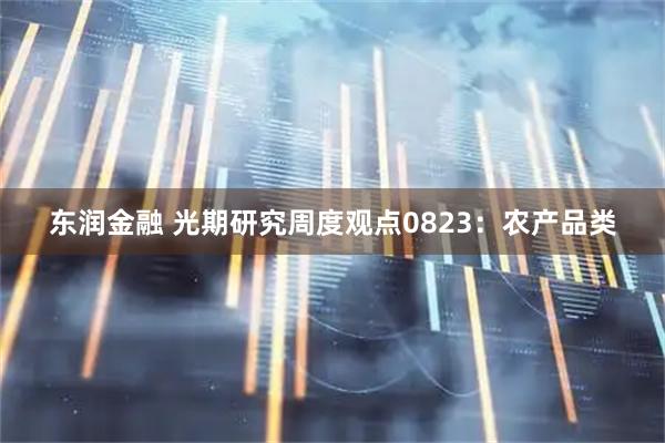 东润金融 光期研究周度观点0823：农产品类