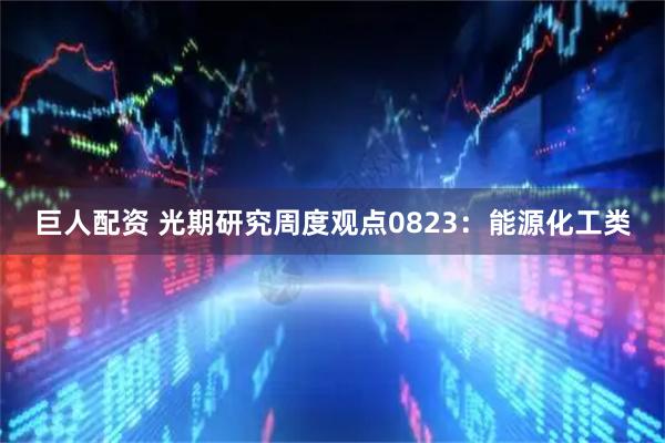 巨人配资 光期研究周度观点0823：能源化工类