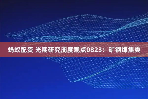 蚂蚁配资 光期研究周度观点0823：矿钢煤焦类