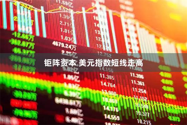 钜阵资本 美元指数短线走高