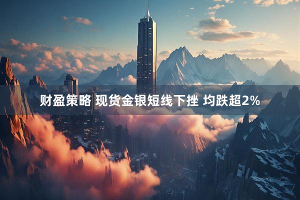 财盈策略 现货金银短线下挫 均跌超2%