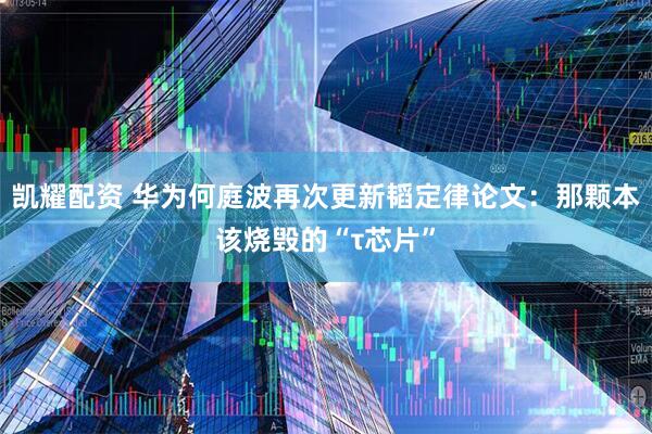 凯耀配资 华为何庭波再次更新韬定律论文：那颗本该烧毁的“τ芯片”