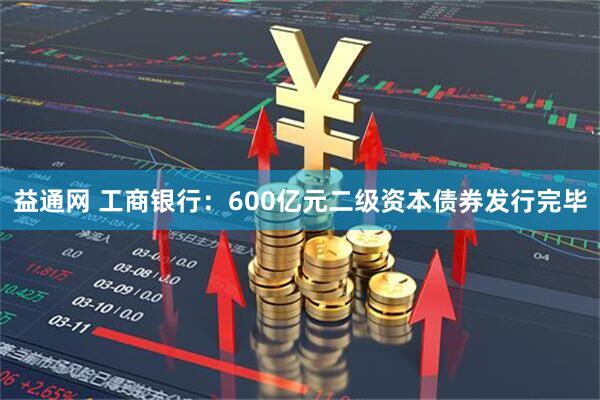 益通网 工商银行：600亿元二级资本债券发行完毕