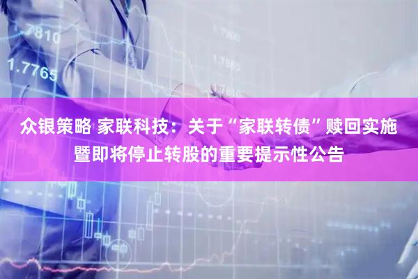 众银策略 家联科技：关于“家联转债”赎回实施暨即将停止转股的重要提示性公告