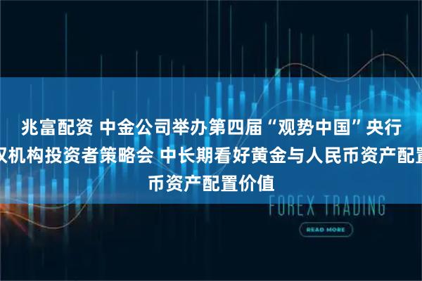 兆富配资 中金公司举办第四届“观势中国”央行和主权机构投资者策略会 中长期看好黄金与人民币资产配置价值